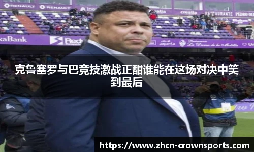 克鲁塞罗与巴竞技激战正酣谁能在这场对决中笑到最后