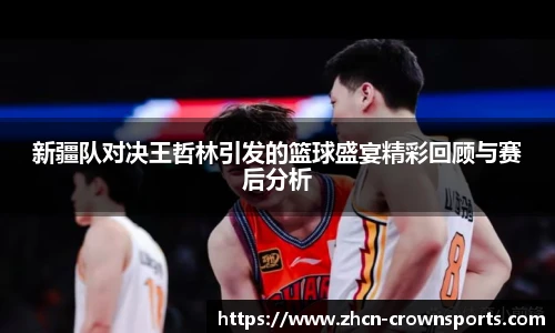 新疆队对决王哲林引发的篮球盛宴精彩回顾与赛后分析