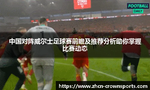 中国对阵威尔士足球赛前瞻及推荐分析助你掌握比赛动态
